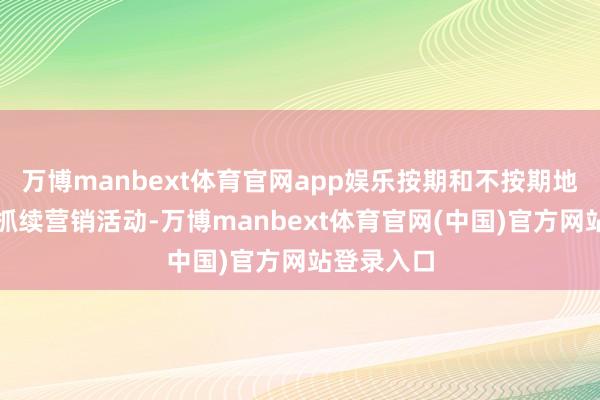 万博manbext体育官网app娱乐按期和不按期地开展基金抓续营销活动-万博manbext体育官网(中国)官方网站登录入口