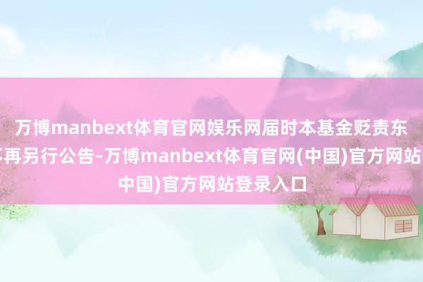 万博manbext体育官网娱乐网届时本基金贬责东谈主将不再另行公告-万博manbext体育官网(中国)官方网站登录入口