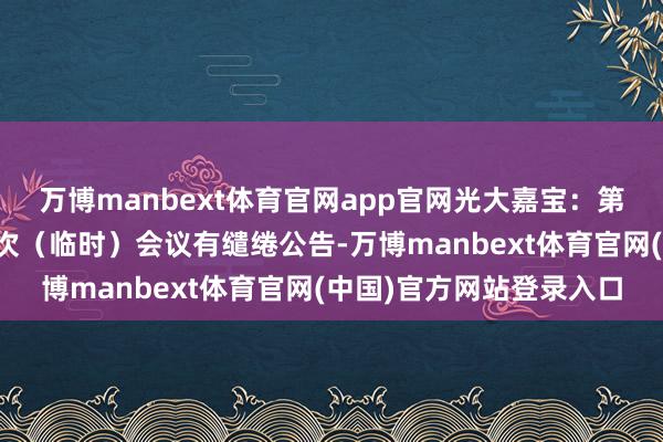 万博manbext体育官网app官网光大嘉宝：第十一届董事会第二十四次（临时）会议有缱绻公告-万博manbext体育官网(中国)官方网站登录入口