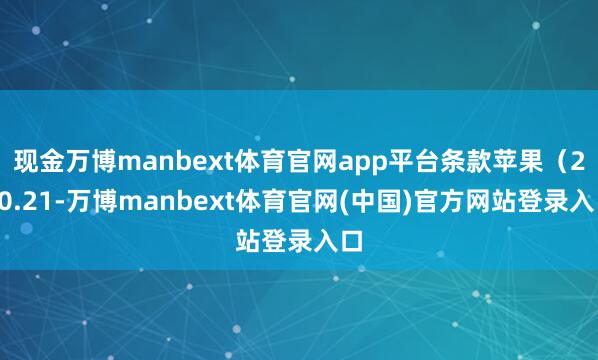 现金万博manbext体育官网app平台条款苹果（200.21-万博manbext体育官网(中国)官方网站登录入口