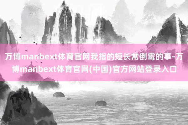 万博manbext体育官网我指的短长常倒霉的事-万博manbext体育官网(中国)官方网站登录入口