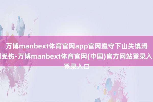 万博manbext体育官网app官网遵守下山失慎滑倒受伤-万博manbext体育官网(中国)官方网站登录入口