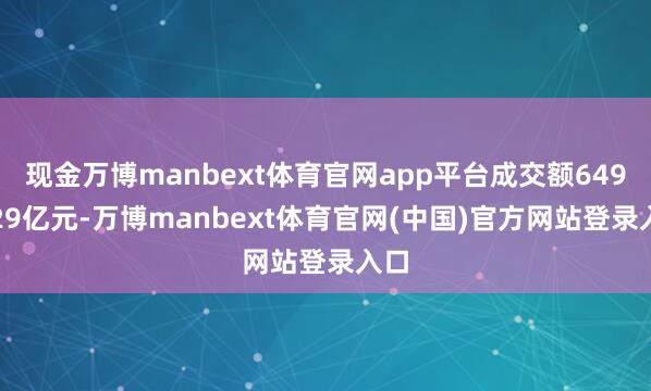 现金万博manbext体育官网app平台成交额6499.29亿元-万博manbext体育官网(中国)官方网站登录入口
