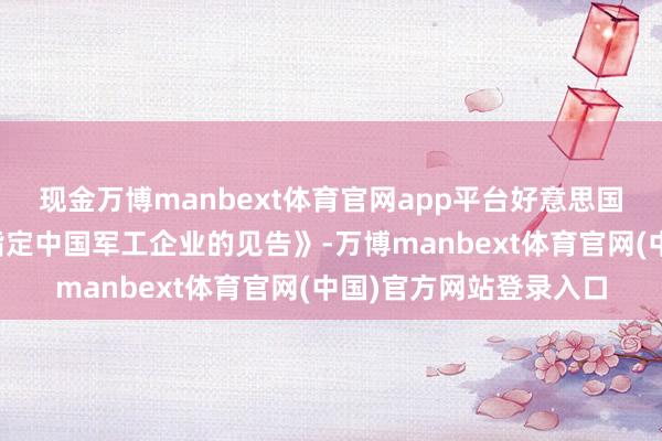 现金万博manbext体育官网app平台好意思国国防部已发布《对于指定中国军工企业的见告》-万博manbext体育官网(中国)官方网站登录入口