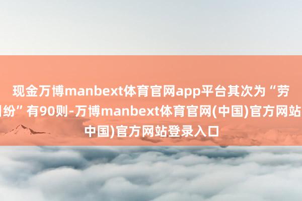 现金万博manbext体育官网app平台其次为“劳动公约纠纷”有90则-万博manbext体育官网(中国)官方网站登录入口