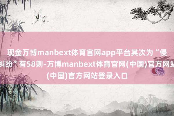现金万博manbext体育官网app平台其次为“侵害商标权纠纷”有58则-万博manbext体育官网(中国)官方网站登录入口