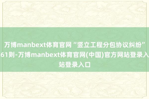 万博manbext体育官网“竖立工程分包协议纠纷”有61则-万博manbext体育官网(中国)官方网站登录入口