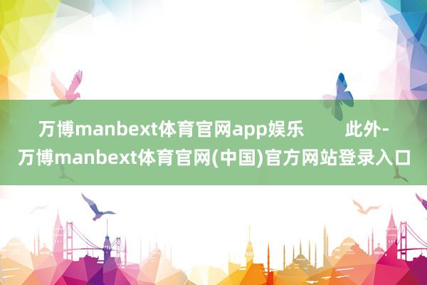 万博manbext体育官网app娱乐        此外-万博manbext体育官网(中国)官方网站登录入口