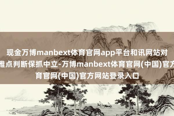 现金万博manbext体育官网app平台和讯网站对文中答复、不雅点判断保抓中立-万博manbext体育官网(中国)官方网站登录入口