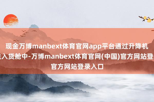 现金万博manbext体育官网app平台通过升降机自由送入货舱中-万博manbext体育官网(中国)官方网站登录入口