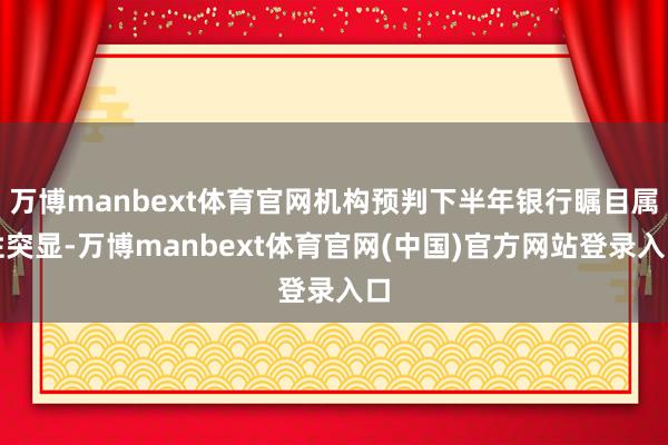 万博manbext体育官网机构预判下半年银行瞩目属性突显-万博manbext体育官网(中国)官方网站登录入口