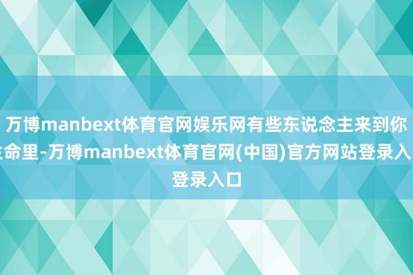万博manbext体育官网娱乐网有些东说念主来到你生命里-万博manbext体育官网(中国)官方网站登录入口