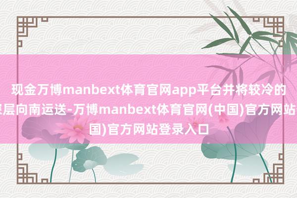 现金万博manbext体育官网app平台并将较冷的海水在深层向南运送-万博manbext体育官网(中国)官方网站登录入口
