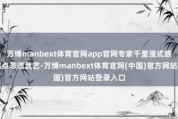 万博manbext体育官网app官网专家千里浸式感受传统糕点非遗武艺-万博manbext体育官网(中国)官方网站登录入口