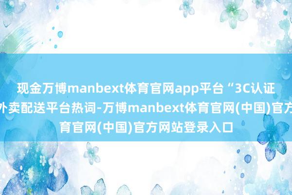现金万博manbext体育官网app平台“3C认证”充电宝成为外卖配送平台热词-万博manbext体育官网(中国)官方网站登录入口