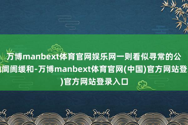 万博manbext体育官网娱乐网一则看似寻常的公告激勉阛阓缓和-万博manbext体育官网(中国)官方网站登录入口