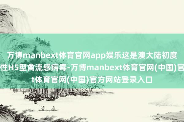 万博manbext体育官网app娱乐这是澳大陆初度证据发现高致病性H5型禽流感病毒-万博manbext体育官网(中国)官方网站登录入口