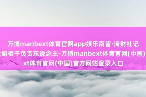 万博manbext体育官网app娱乐南皆·湾财社记者亦谋划采访费大厨相干负责东说念主-万博manbext体育官网(中国)官方网站登录入口