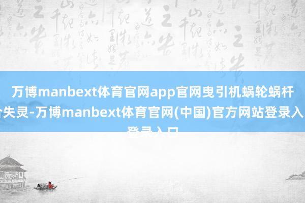 万博manbext体育官网app官网曳引机蜗轮蜗杆合失灵-万博manbext体育官网(中国)官方网站登录入口