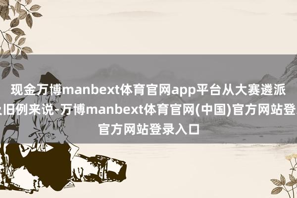 现金万博manbext体育官网app平台从大赛遴派原则及旧例来说-万博manbext体育官网(中国)官方网站登录入口