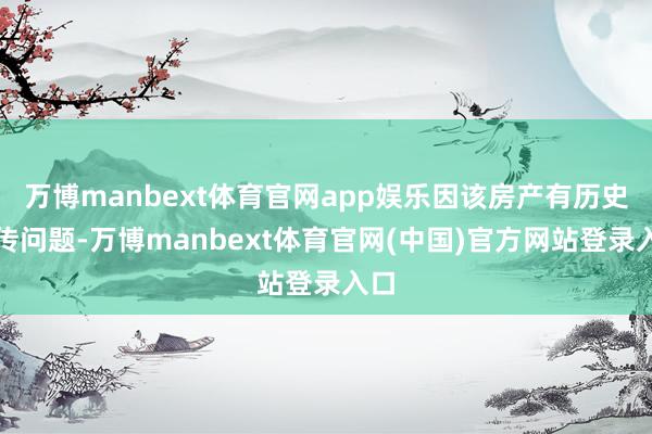 万博manbext体育官网app娱乐因该房产有历史留传问题-万博manbext体育官网(中国)官方网站登录入口