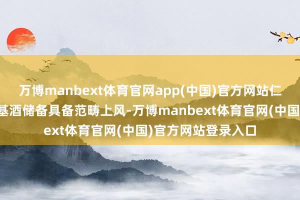 万博manbext体育官网app(中国)官方网站仁怀酱香酒的产能和基酒储备具备范畴上风-万博manbext体育官网(中国)官方网站登录入口