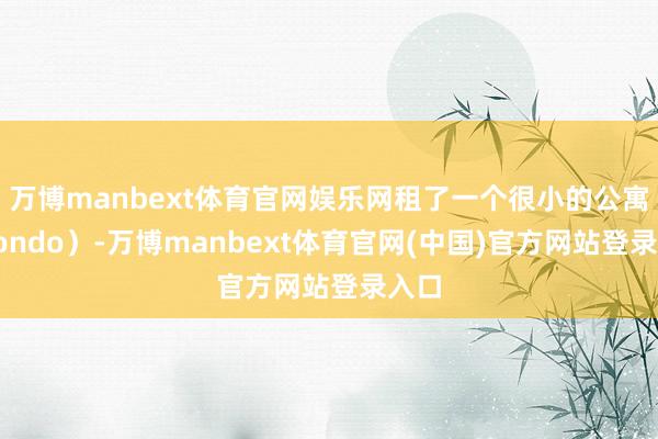 万博manbext体育官网娱乐网租了一个很小的公寓（condo）-万博manbext体育官网(中国)官方网站登录入口