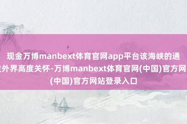 现金万博manbext体育官网app平台该海峡的通航情况激发外界高度关怀-万博manbext体育官网(中国)官方网站登录入口