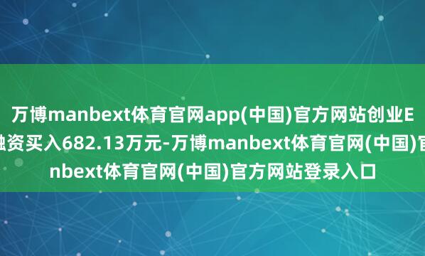 万博manbext体育官网app(中国)官方网站创业ETF（159952）融资买入682.13万元-万博manbext体育官网(中国)官方网站登录入口
