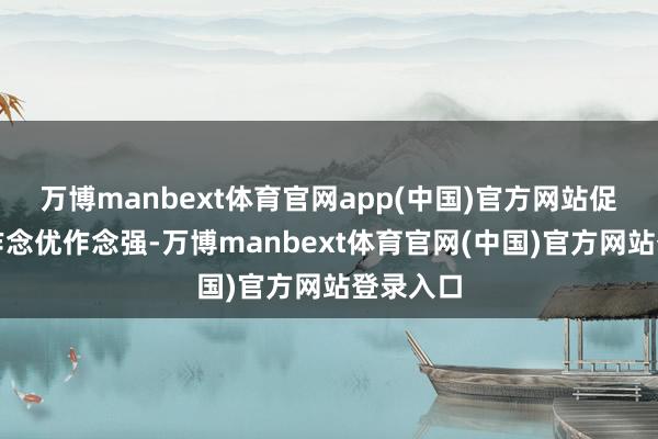 万博manbext体育官网app(中国)官方网站促进公司作念优作念强-万博manbext体育官网(中国)官方网站登录入口