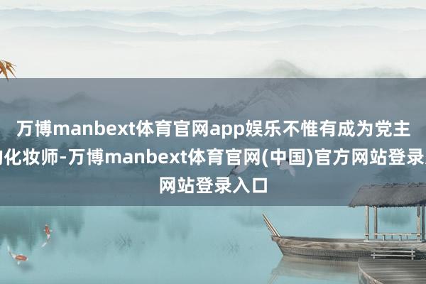 万博manbext体育官网app娱乐不惟有成为党主席的化妆师-万博manbext体育官网(中国)官方网站登录入口