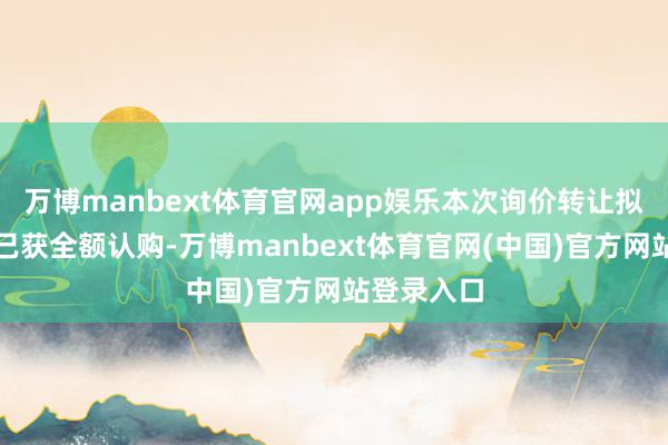万博manbext体育官网app娱乐本次询价转让拟转让股份已获全额认购-万博manbext体育官网(中国)官方网站登录入口