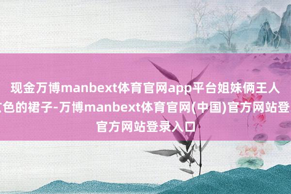 现金万博manbext体育官网app平台姐妹俩王人身穿玄色的裙子-万博manbext体育官网(中国)官方网站登录入口