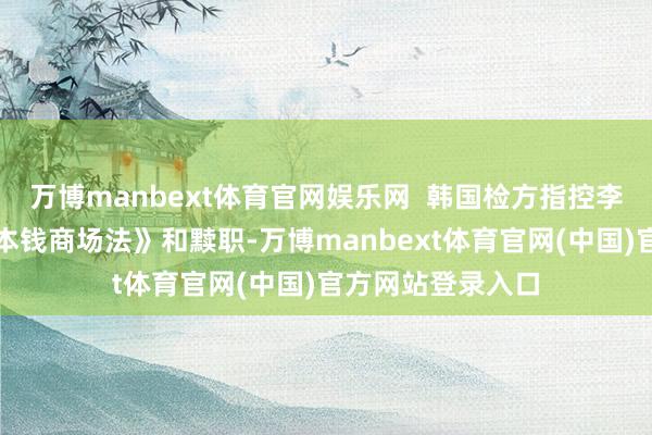万博manbext体育官网娱乐网  韩国检方指控李在镕涉嫌违背《本钱商场法》和黩职-万博manbext体育官网(中国)官方网站登录入口