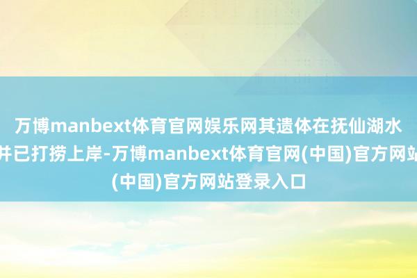 万博manbext体育官网娱乐网其遗体在抚仙湖水域被找到并已打捞上岸-万博manbext体育官网(中国)官方网站登录入口