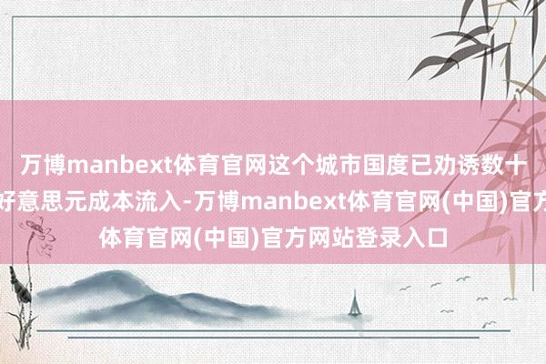 万博manbext体育官网这个城市国度已劝诱数十亿乃至数百亿好意思元成本流入-万博manbext体育官网(中国)官方网站登录入口