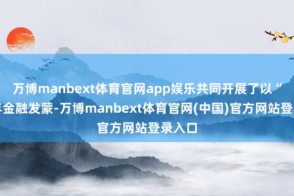 万博manbext体育官网app娱乐共同开展了以“青少年金融发蒙-万博manbext体育官网(中国)官方网站登录入口