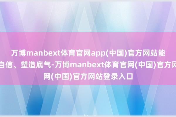 万博manbext体育官网app(中国)官方网站能帮孩子拓荒自信、塑造底气-万博manbext体育官网(中国)官方网站登录入口