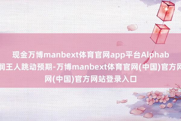 现金万博manbext体育官网app平台Alphabet营收和利润王人跳动预期-万博manbext体育官网(中国)官方网站登录入口