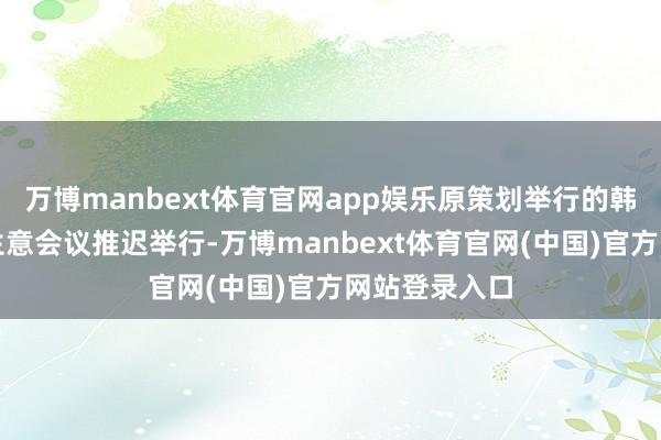 万博manbext体育官网app娱乐原策划举行的韩好意思高层生意会议推迟举行-万博manbext体育官网(中国)官方网站登录入口