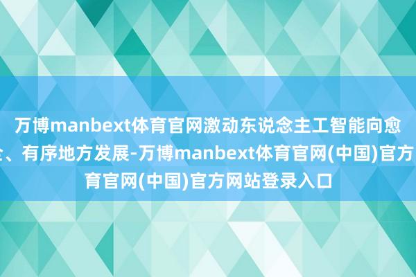 万博manbext体育官网激动东说念主工智能向愈加健康、安全、有序地方发展-万博manbext体育官网(中国)官方网站登录入口