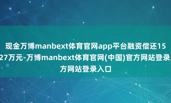 现金万博manbext体育官网app平台融资偿还1558.27万元-万博manbext体育官网(中国)官方网站登录入口