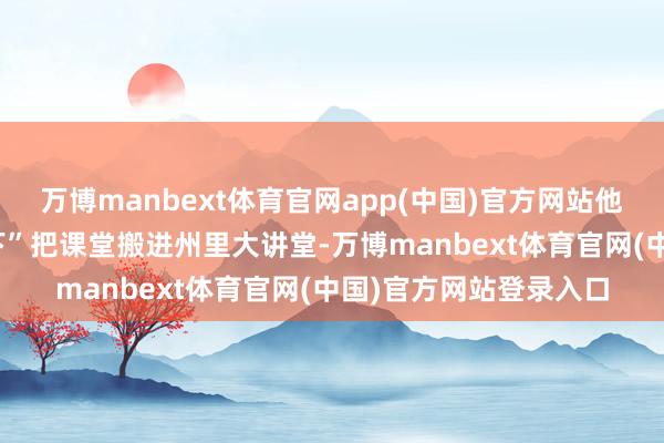 万博manbext体育官网app(中国)官方网站他的“AI技术科普及阁下”把课堂搬进州里大讲堂-万博manbext体育官网(中国)官方网站登录入口