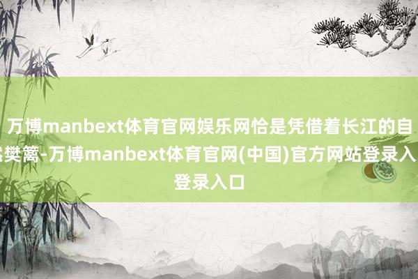 万博manbext体育官网娱乐网恰是凭借着长江的自然樊篱-万博manbext体育官网(中国)官方网站登录入口