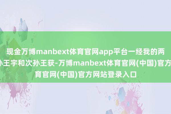 现金万博manbext体育官网app平台一经我的两位哥哥——长孙王宇和次孙王获-万博manbext体育官网(中国)官方网站登录入口