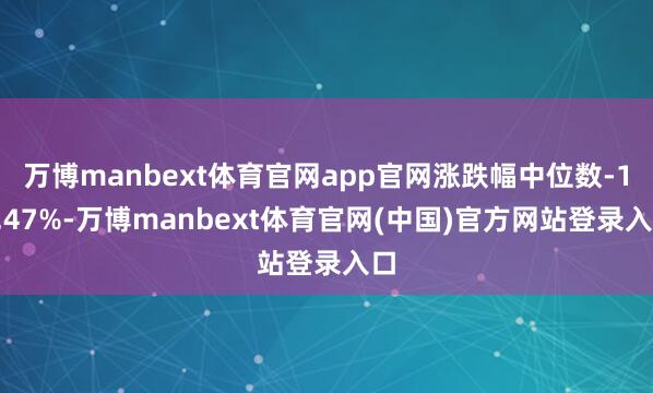万博manbext体育官网app官网涨跌幅中位数-16.47%-万博manbext体育官网(中国)官方网站登录入口
