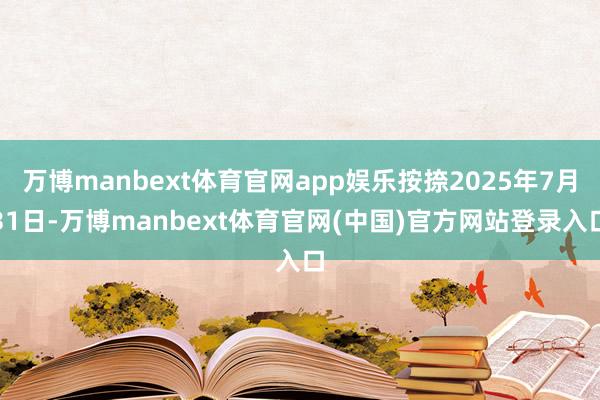 万博manbext体育官网app娱乐按捺2025年7月31日-万博manbext体育官网(中国)官方网站登录入口