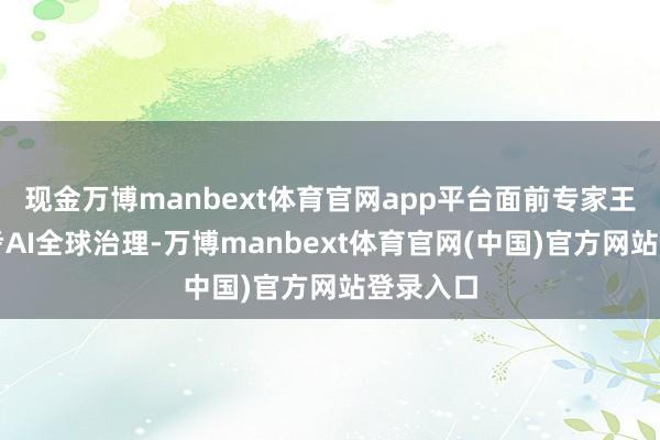 现金万博manbext体育官网app平台面前专家王人在盘考AI全球治理-万博manbext体育官网(中国)官方网站登录入口