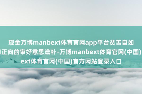 现金万博manbext体育官网app平台贫苦自如的表情曲折样子和正向的审好意思滋补-万博manbext体育官网(中国)官方网站登录入口