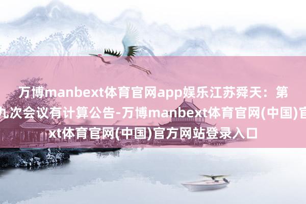 万博manbext体育官网app娱乐江苏舜天：第十一届董事会第九次会议有计算公告-万博manbext体育官网(中国)官方网站登录入口